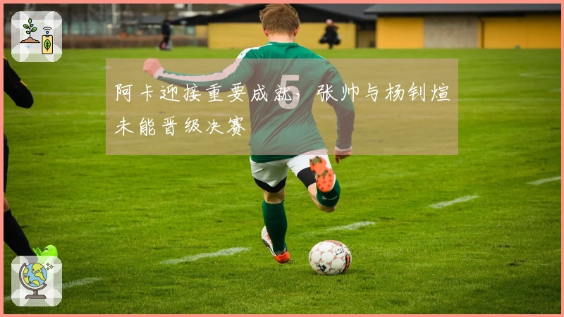 阿卡迎接重要成就，张帅与杨钊煊未能晋级决赛