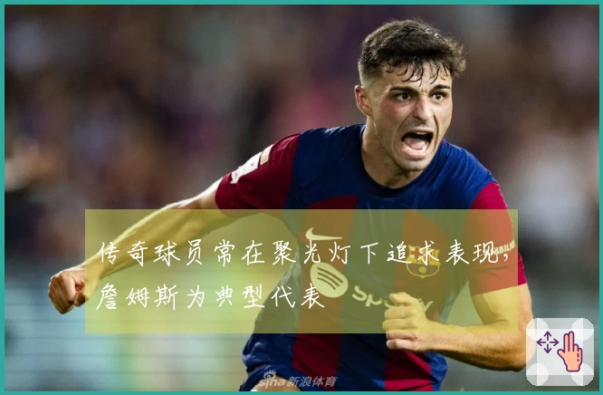 传奇球员常在聚光灯下追求表现，詹姆斯为典型代表