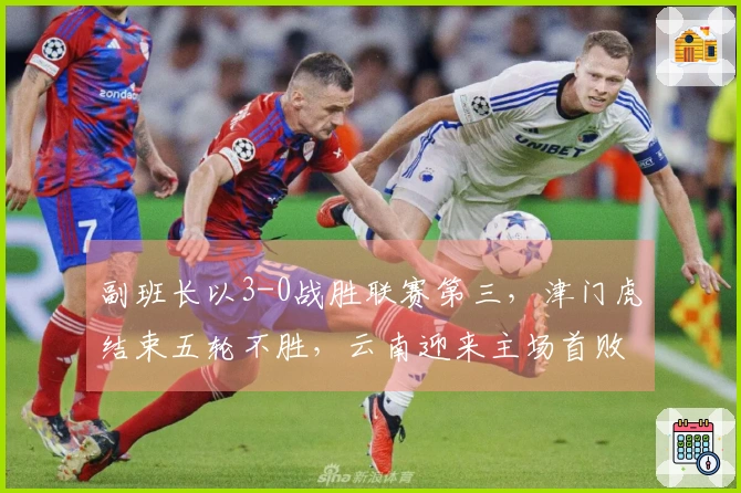 副班长以3-0战胜联赛第三，津门虎结束五轮不胜，云南迎来主场首败