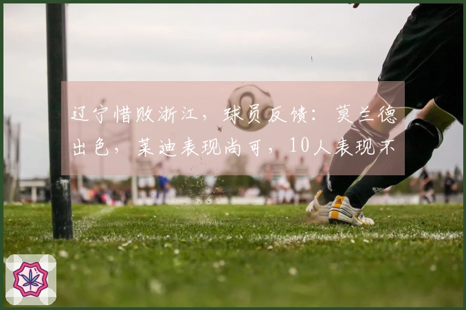 辽宁惜败浙江，球员反馈：莫兰德出色，莱迪表现尚可，10人表现不佳