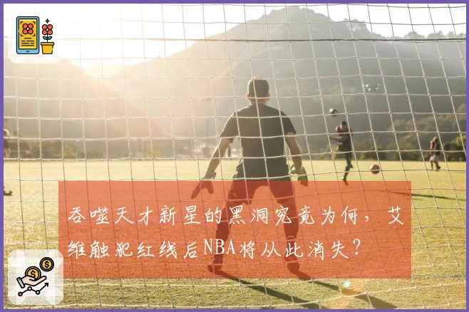吞噬天才新星的黑洞究竟为何，艾维触犯红线后NBA将从此消失？