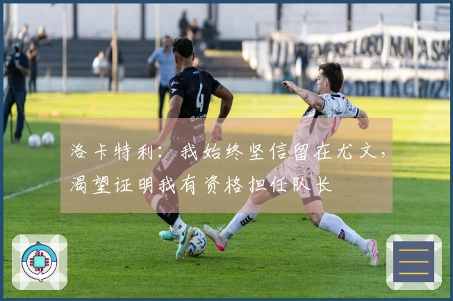 洛卡特利：我始终坚信留在尤文，渴望证明我有资格担任队长