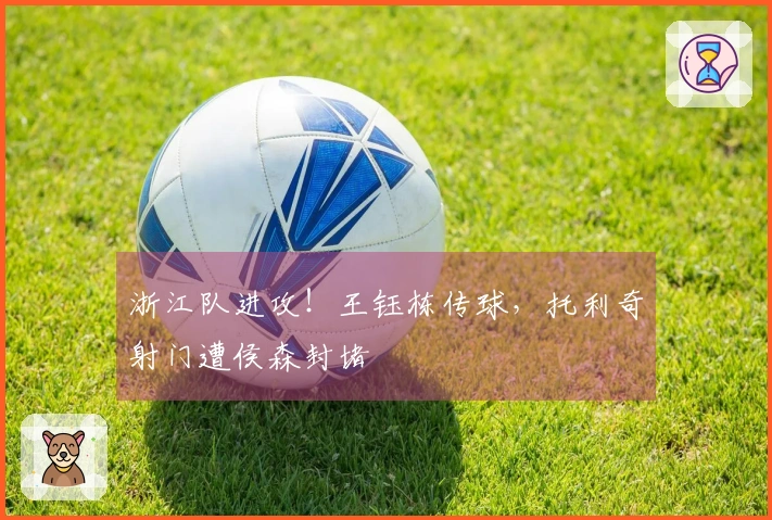 浙江队进攻！王钰栋传球，托利奇射门遭侯森封堵