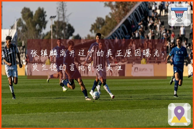张镇麟离开辽宁的真正原因曝光，莫兰德的言论引发关注