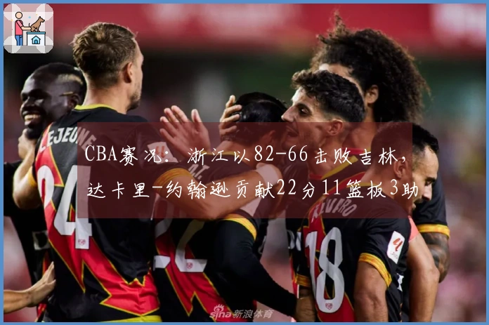 CBA赛况：浙江以82-66击败吉林，达卡里-约翰逊贡献22分11篮板3助攻
