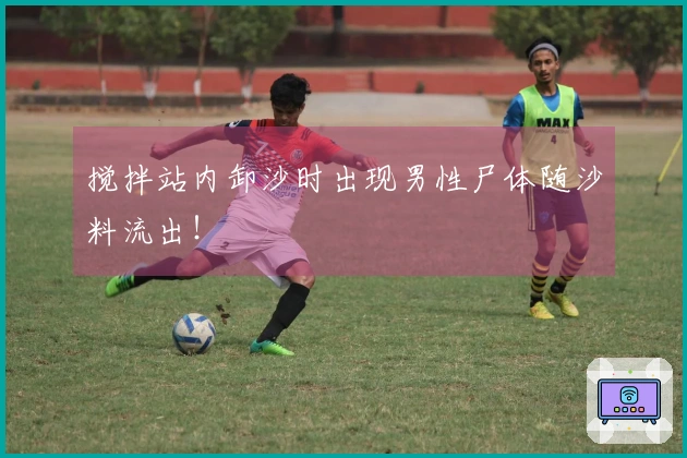 搅拌站内卸沙时出现男性尸体随沙料流出！