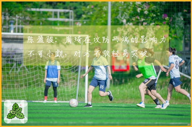 陈盈骏：周琦在攻防两端的影响力不可小觑，对方不敢轻易突破