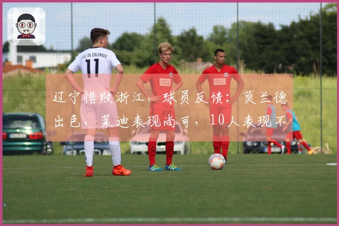 辽宁惜败浙江，球员反馈：莫兰德出色，莱迪表现尚可，10人表现不佳