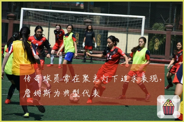 传奇球员常在聚光灯下追求表现，詹姆斯为典型代表
