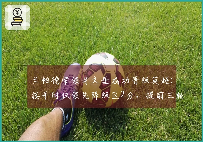 兰帕德带领考文垂成功晋级英超：接手时仅领先降级区2分，提前三轮锁定升级资格