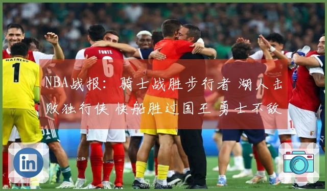 NBA战报：骑士战胜步行者 湖人击败独行侠 快船胜过国王 勇士不敌火箭