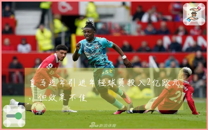 皇马近年引进年轻球员投入2亿欧元，但效果不佳