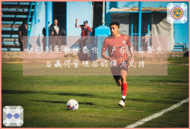快船队主教练泰伦·卢在季后赛失利后赢得管理层的强力支持