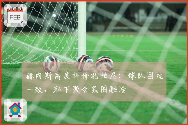 赫内斯高度评价孔帕尼：球队团结一致，私下聚会氛围融洽