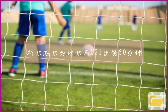 科尔威尔为切尔西U21出场60分钟