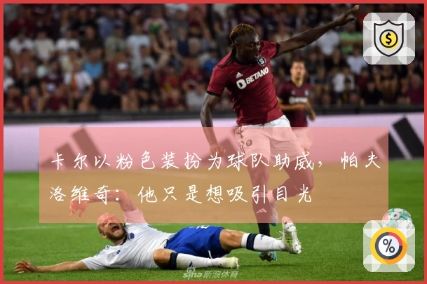 卡尔以粉色装扮为球队助威，帕夫洛维奇：他只是想吸引目光