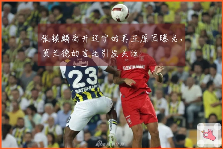 张镇麟离开辽宁的真正原因曝光，莫兰德的言论引发关注