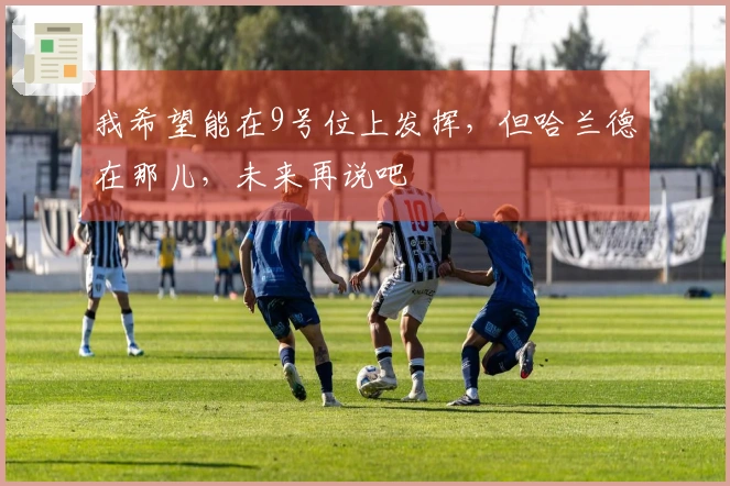 我希望能在9号位上发挥，但哈兰德在那儿，未来再说吧