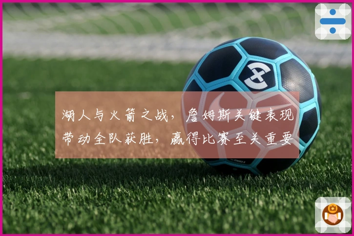 湖人与火箭之战，詹姆斯关键表现带动全队获胜，赢得比赛至关重要