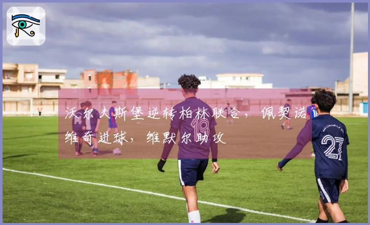 沃尔夫斯堡逆转柏林联合，佩契诺维奇进球，维默尔助攻