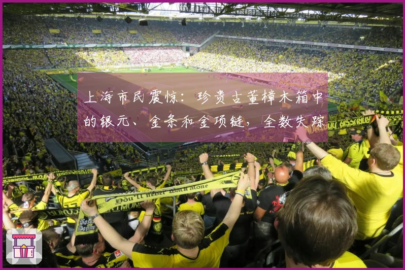 上海市民震惊：珍贵古董樟木箱中的银元、金条和金项链，全数失踪！案子立案后，一名嫌疑人自首。