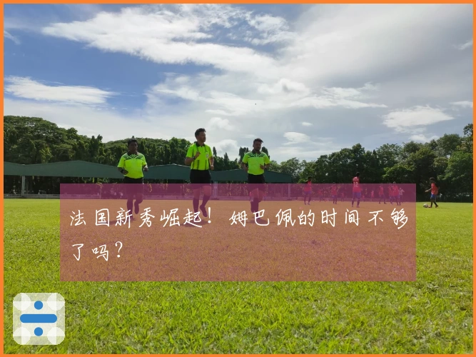 法国新秀崛起！姆巴佩的时间不够了吗？