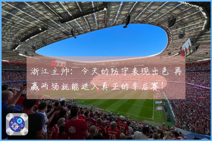 浙江主帅：今天的防守表现出色 再赢两场就能进入真正的季后赛！
