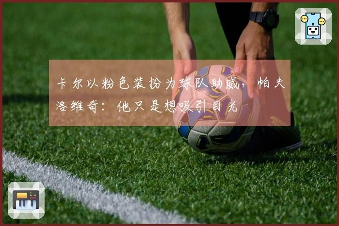 卡尔以粉色装扮为球队助威，帕夫洛维奇：他只是想吸引目光