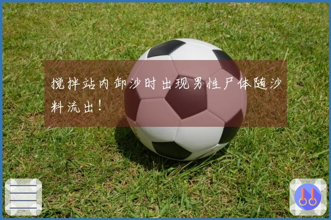 搅拌站内卸沙时出现男性尸体随沙料流出！