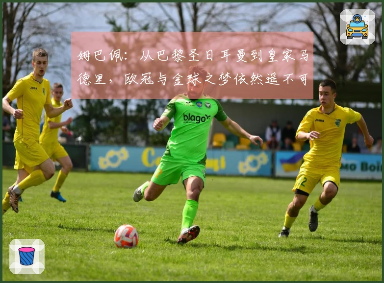 姆巴佩：从巴黎圣日耳曼到皇家马德里，欧冠与金球之梦依然遥不可及