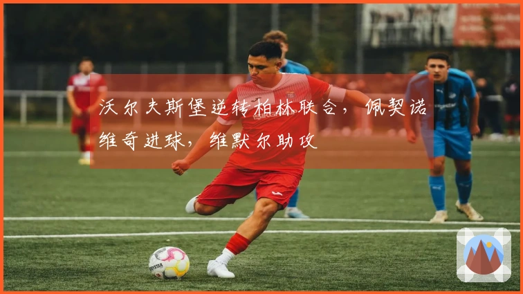 沃尔夫斯堡逆转柏林联合，佩契诺维奇进球，维默尔助攻